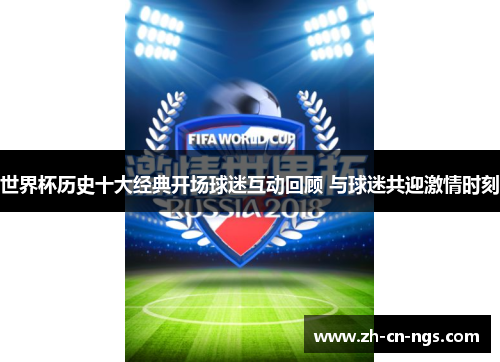 世界杯历史十大经典开场球迷互动回顾 与球迷共迎激情时刻