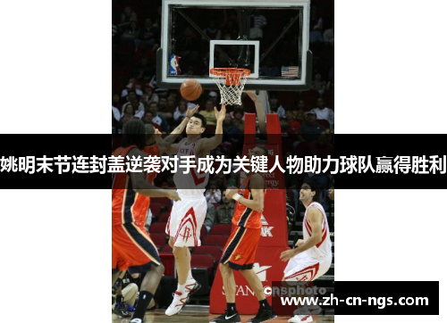姚明末节连封盖逆袭对手成为关键人物助力球队赢得胜利