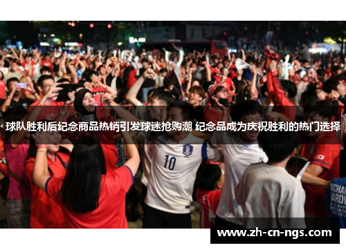球队胜利后纪念商品热销引发球迷抢购潮 纪念品成为庆祝胜利的热门选择
