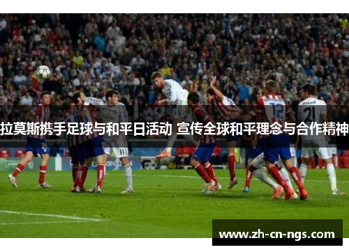 拉莫斯携手足球与和平日活动 宣传全球和平理念与合作精神
