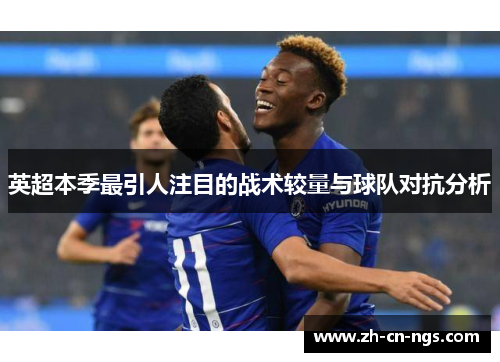 英超本季最引人注目的战术较量与球队对抗分析