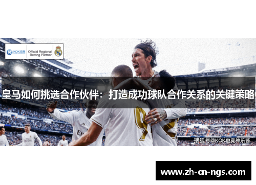 皇马如何挑选合作伙伴：打造成功球队合作关系的关键策略