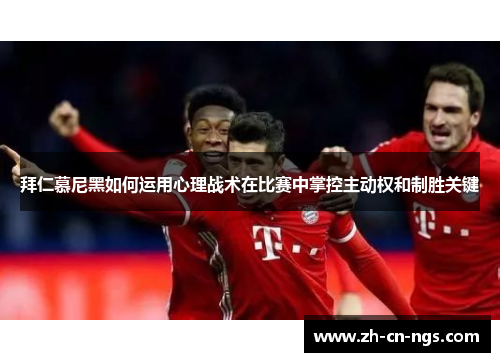 拜仁慕尼黑如何运用心理战术在比赛中掌控主动权和制胜关键