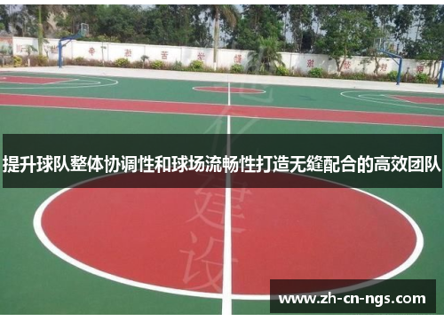 提升球队整体协调性和球场流畅性打造无缝配合的高效团队