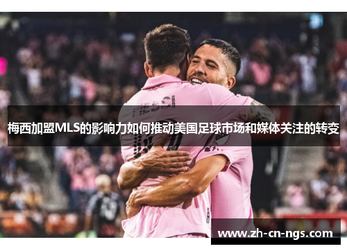 梅西加盟MLS的影响力如何推动美国足球市场和媒体关注的转变