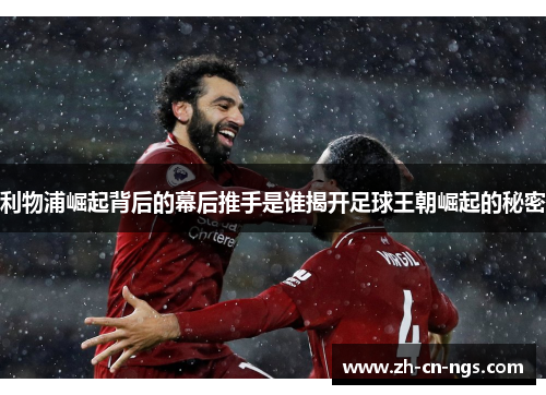 利物浦崛起背后的幕后推手是谁揭开足球王朝崛起的秘密
