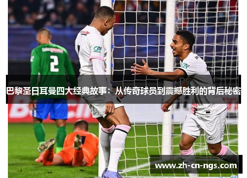 巴黎圣日耳曼四大经典故事：从传奇球员到震撼胜利的背后秘密