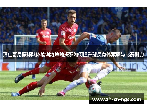 拜仁慕尼黑球队体能训练策略探索如何提升球员身体素质与比赛耐力