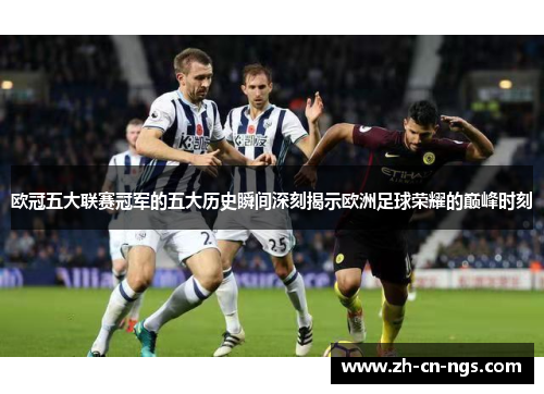 欧冠五大联赛冠军的五大历史瞬间深刻揭示欧洲足球荣耀的巅峰时刻