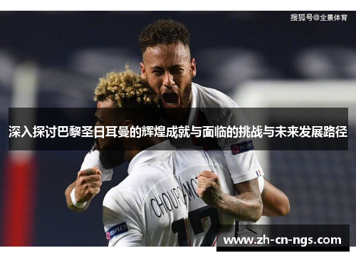 深入探讨巴黎圣日耳曼的辉煌成就与面临的挑战与未来发展路径