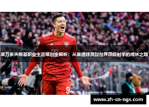 莱万多夫斯基职业生涯规划全解析：从普通球员到世界顶级射手的成长之路
