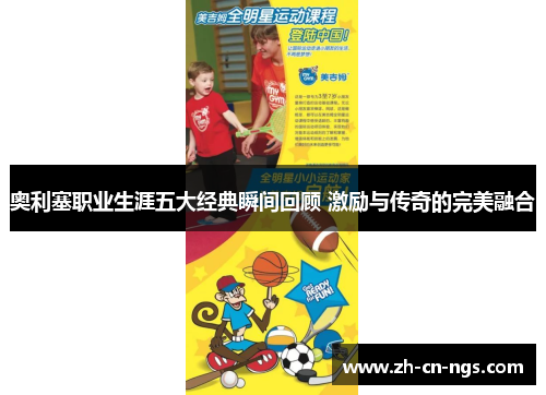 奥利塞职业生涯五大经典瞬间回顾 激励与传奇的完美融合
