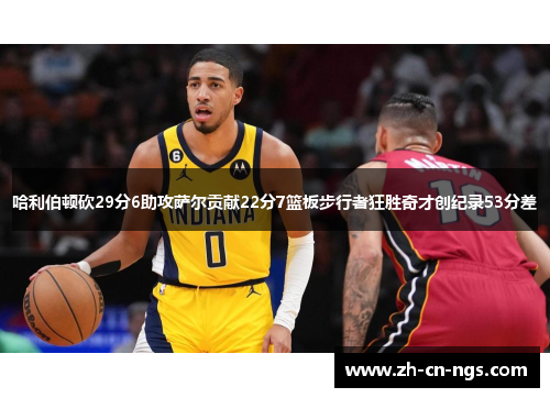 哈利伯顿砍29分6助攻萨尔贡献22分7篮板步行者狂胜奇才创纪录53分差
