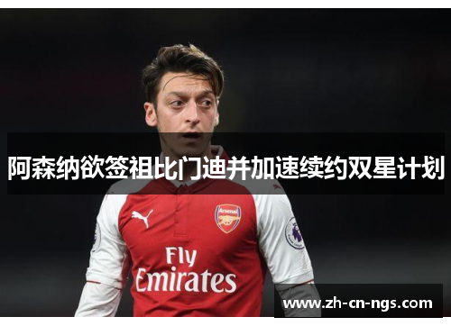 阿森纳欲签祖比门迪并加速续约双星计划