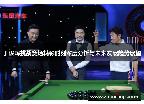 丁俊晖挑战赛场精彩时刻深度分析与未来发展趋势展望
