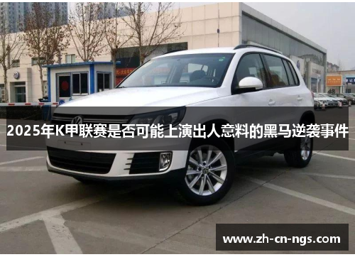 2025年K甲联赛是否可能上演出人意料的黑马逆袭事件