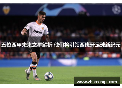 五位西甲未来之星解析 他们将引领西班牙足球新纪元
