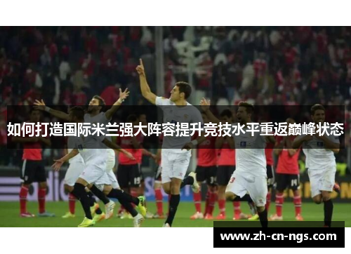 如何打造国际米兰强大阵容提升竞技水平重返巅峰状态