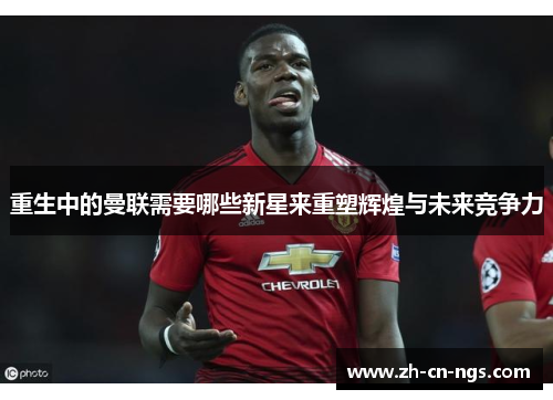 重生中的曼联需要哪些新星来重塑辉煌与未来竞争力