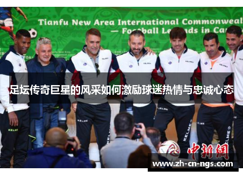 足坛传奇巨星的风采如何激励球迷热情与忠诚心态