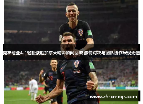 克罗地亚4-1轻松战胜加拿大精彩瞬间回顾 激情对决与团队协作展现无遗