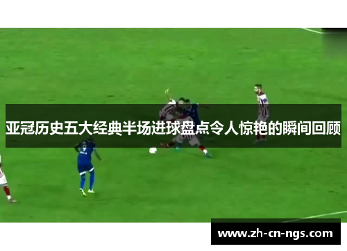 亚冠历史五大经典半场进球盘点令人惊艳的瞬间回顾
