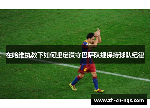 在哈维执教下如何坚定遵守巴萨队规保持球队纪律