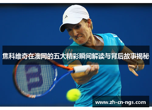 焦科维奇在澳网的五大精彩瞬间解读与背后故事揭秘