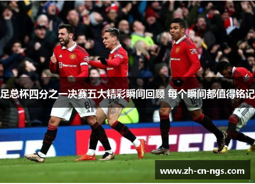 足总杯四分之一决赛五大精彩瞬间回顾 每个瞬间都值得铭记