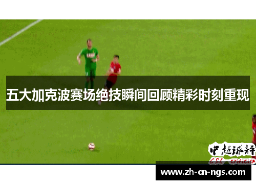 五大加克波赛场绝技瞬间回顾精彩时刻重现
