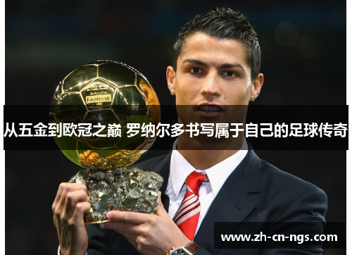 从五金到欧冠之巅 罗纳尔多书写属于自己的足球传奇