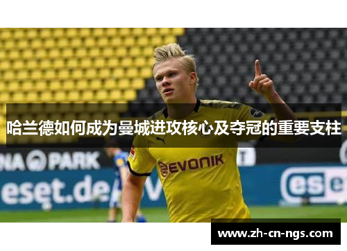 哈兰德如何成为曼城进攻核心及夺冠的重要支柱
