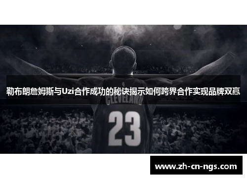 勒布朗詹姆斯与Uzi合作成功的秘诀揭示如何跨界合作实现品牌双赢