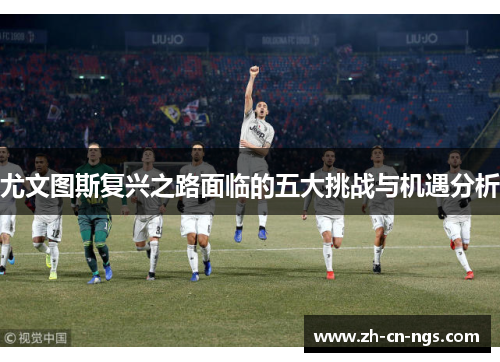 尤文图斯复兴之路面临的五大挑战与机遇分析