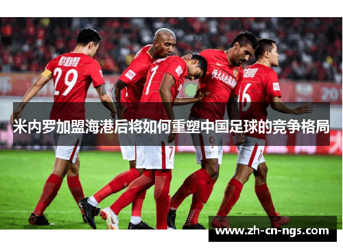 米内罗加盟海港后将如何重塑中国足球的竞争格局