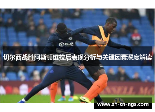 切尔西战胜阿斯顿维拉后表现分析与关键因素深度解读