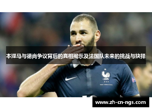本泽马与德尚争议背后的真相揭示及法国队未来的挑战与抉择