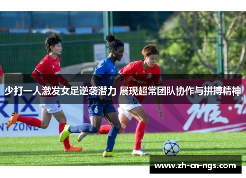 少打一人激发女足逆袭潜力 展现超常团队协作与拼搏精神