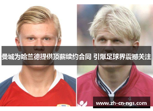 曼城为哈兰德提供顶薪续约合同 引爆足球界震撼关注