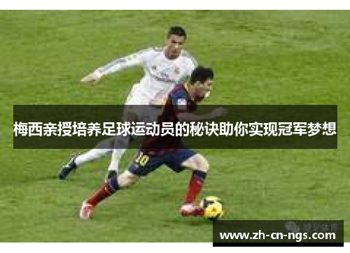 梅西亲授培养足球运动员的秘诀助你实现冠军梦想