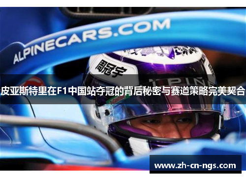 皮亚斯特里在F1中国站夺冠的背后秘密与赛道策略完美契合