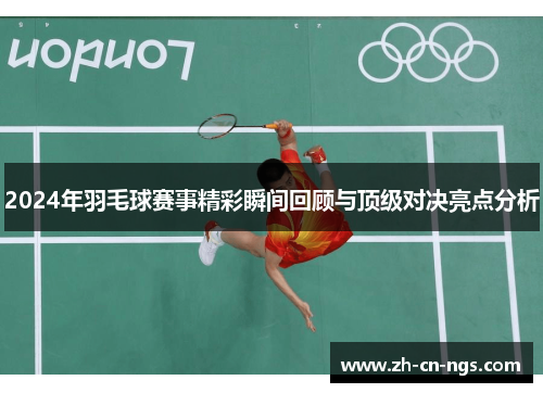2024年羽毛球赛事精彩瞬间回顾与顶级对决亮点分析