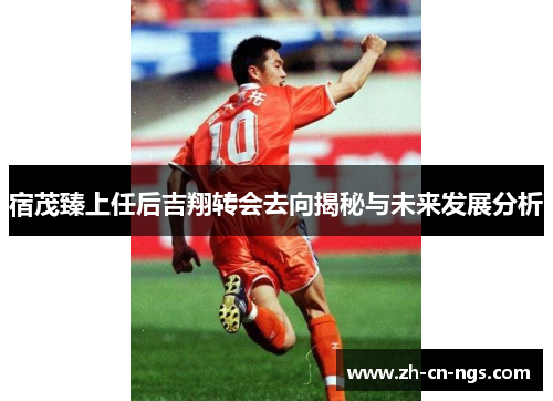 宿茂臻上任后吉翔转会去向揭秘与未来发展分析