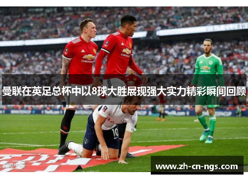 曼联在英足总杯中以8球大胜展现强大实力精彩瞬间回顾