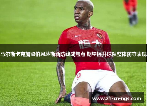 马尔斯卡克加盟伯恩茅斯新防线成焦点 期望提升球队整体防守表现