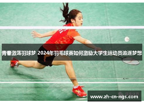 青春激荡羽球梦 2024年羽毛球赛如何激励大学生运动员追逐梦想