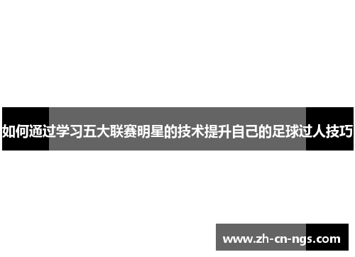 如何通过学习五大联赛明星的技术提升自己的足球过人技巧