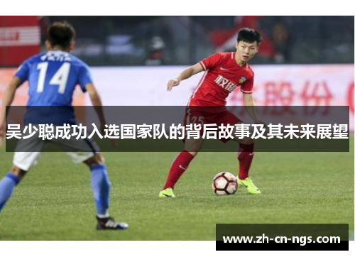 吴少聪成功入选国家队的背后故事及其未来展望