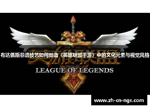 布达佩斯非遗技艺如何塑造《英雄联盟手游》中的文化元素与视觉风格