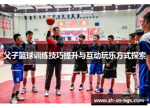 父子篮球训练技巧提升与互动玩乐方式探索
